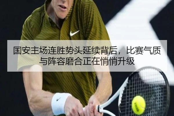 国安主场连胜势头延续背后，比赛气质与阵容磨合正在悄悄升级