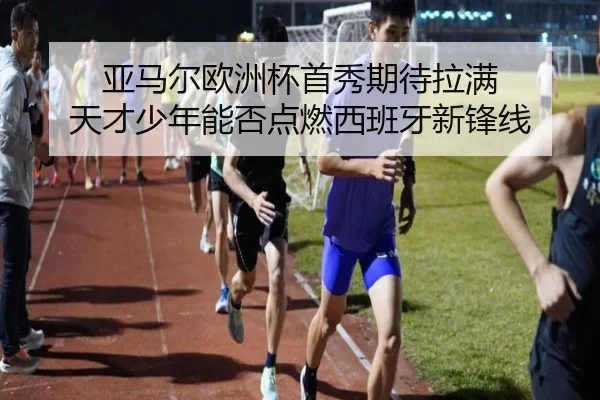 亚马尔欧洲杯首秀期待拉满 天才少年能否点燃西班牙新锋线（kaiyun）